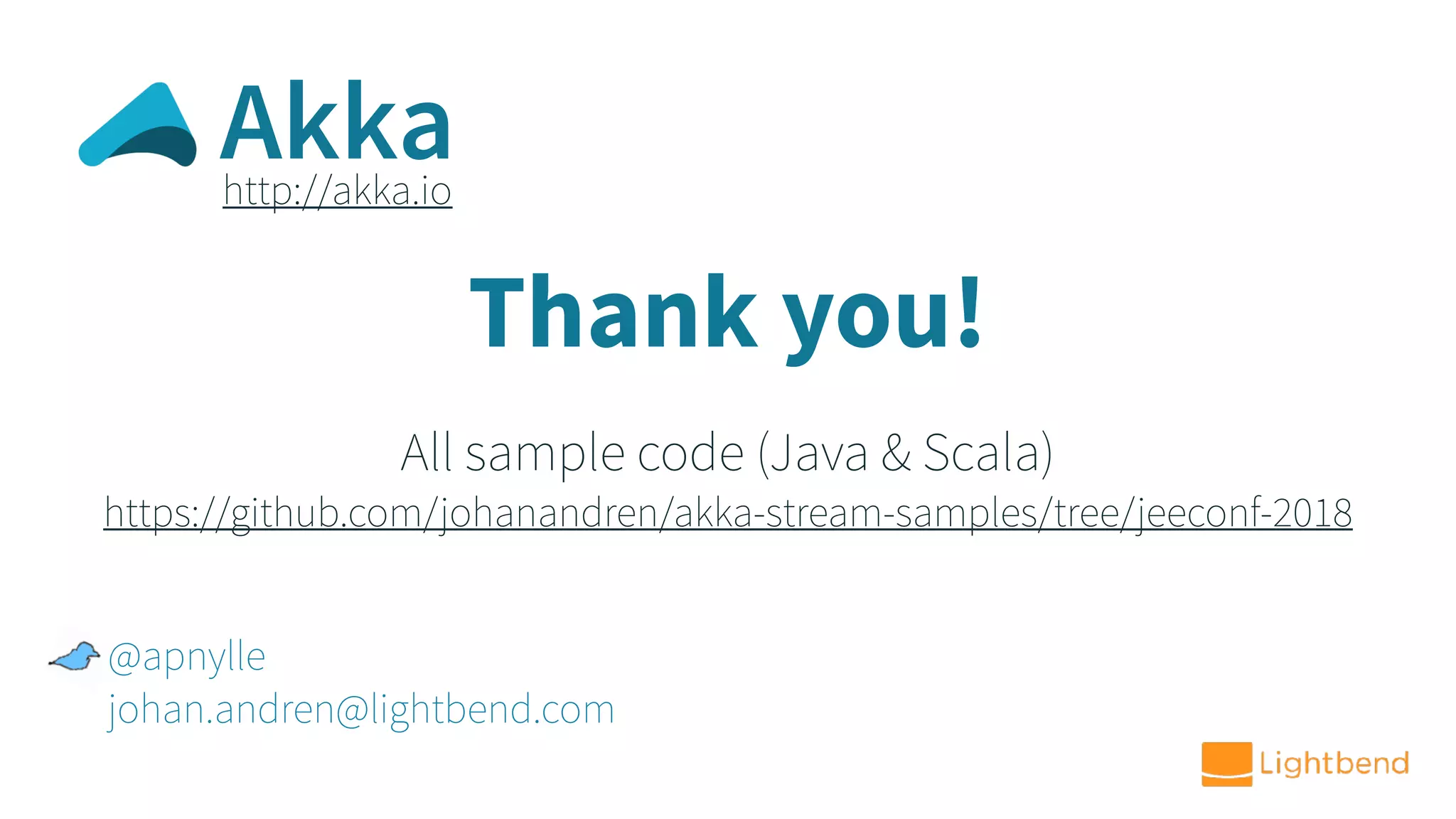 Thank you! @apnylle johan.andren@lightbend.com All sample code (Java & Scala) https://github.com/johanandren/akka-stream-samples/tree/jeeconf-2018 http://akka.io Akka 