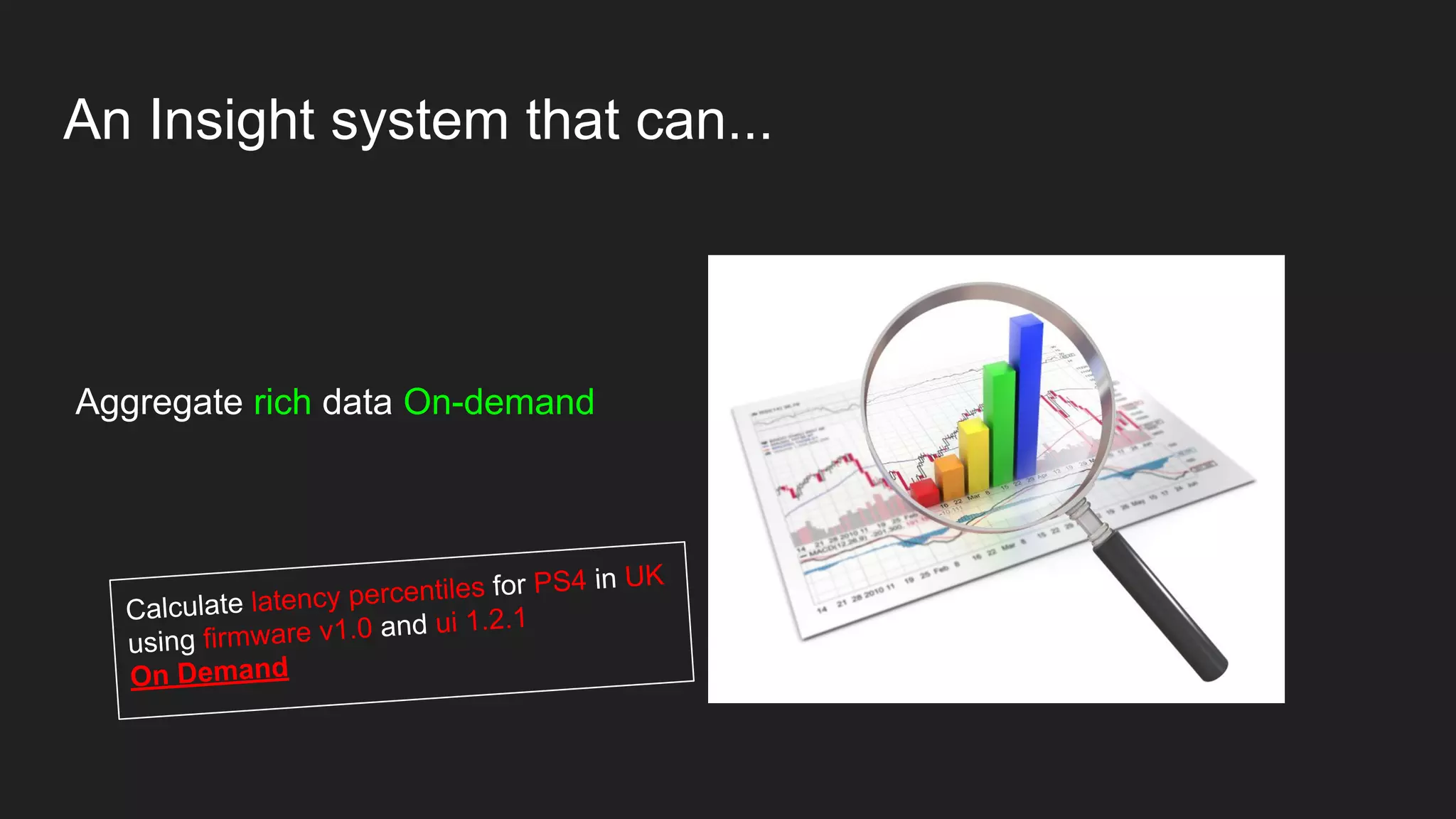 An Insight system that can...
Aggregate rich data On-demand
Calculate latency percentiles for PS4 in UK
using firmware v1.0 and ui 1.2.1
On Demand
 
