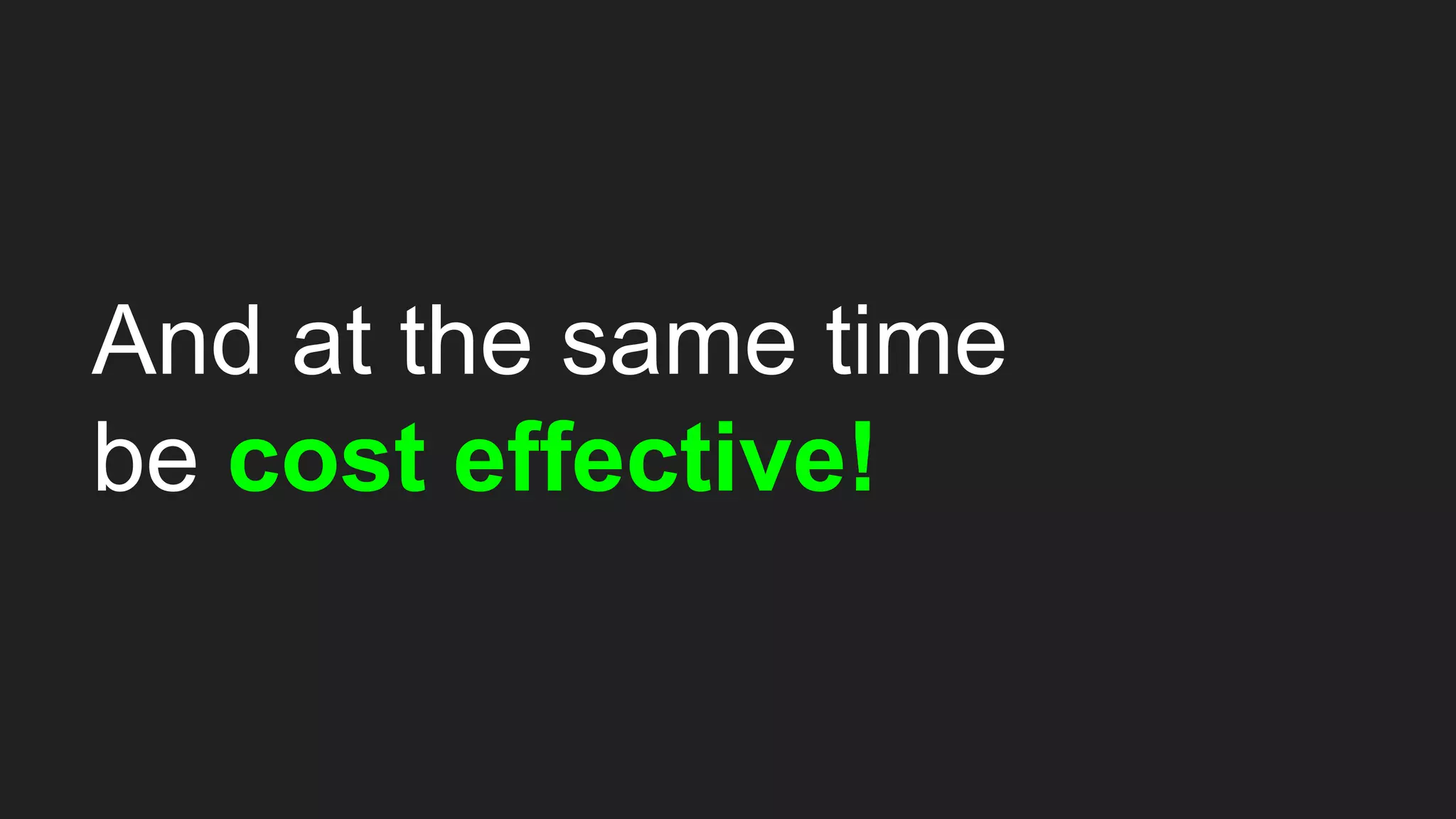 And at the same time
be cost effective!
 