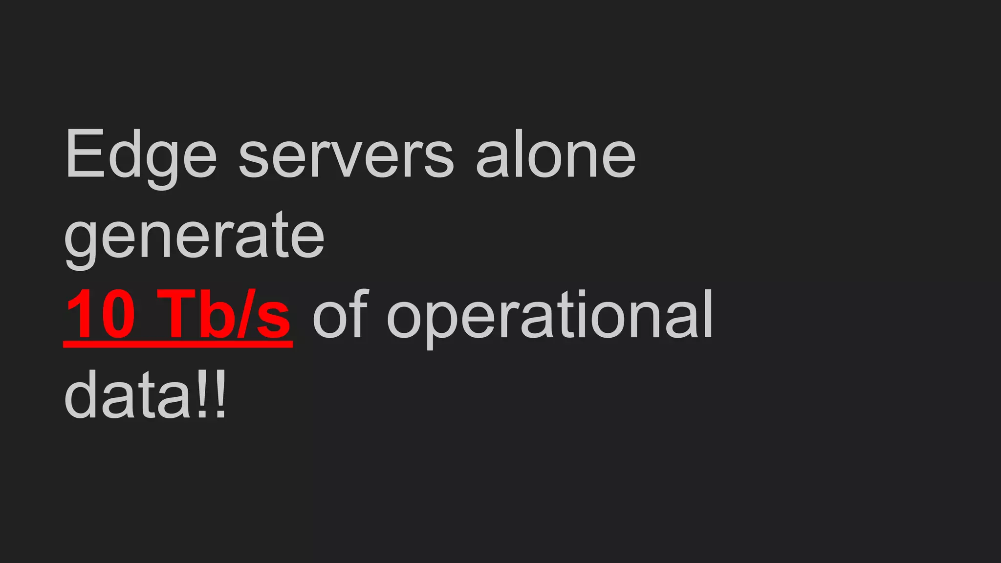 Edge servers alone
generate
10 Tb/s of operational
data!!
 