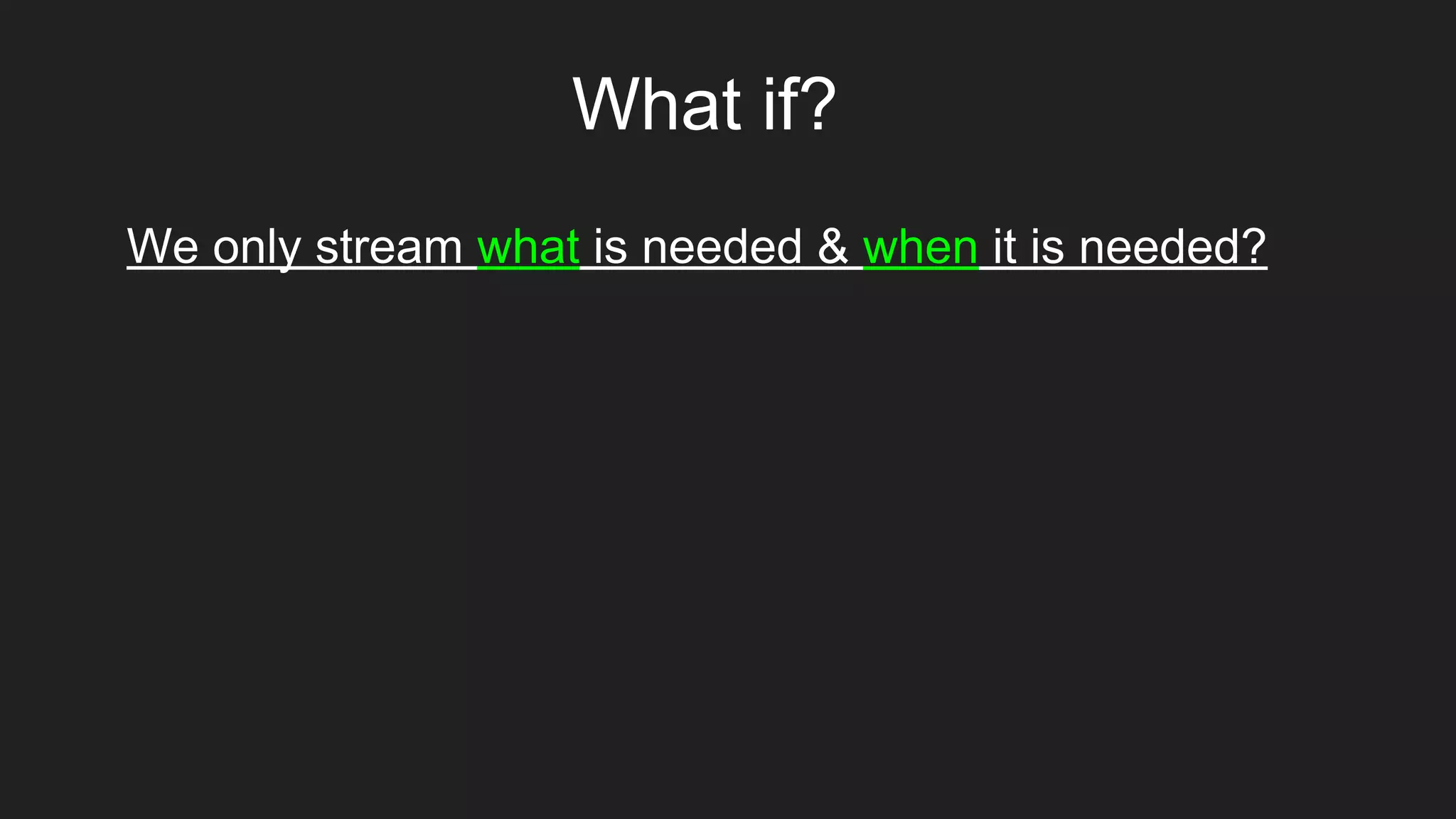What if?
We only stream what is needed & when it is needed?
 