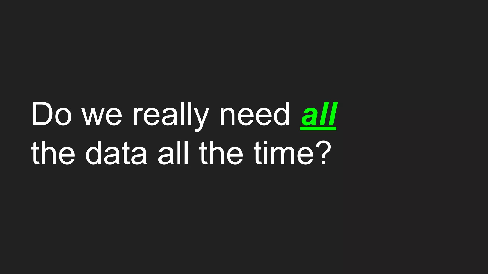 Do we really need all
the data all the time?
 