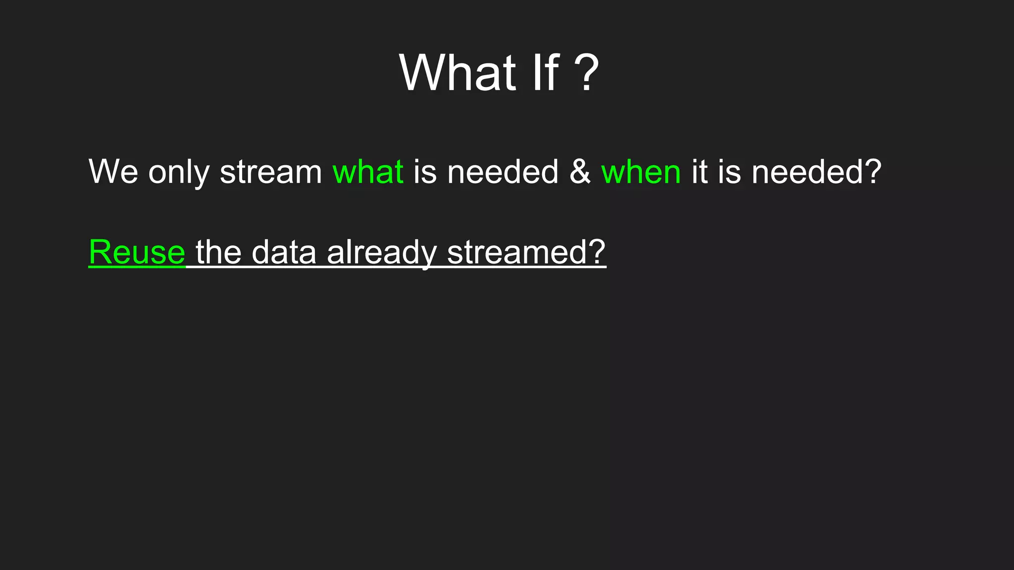 What If ?
We only stream what is needed & when it is needed?
Reuse the data already streamed?
 