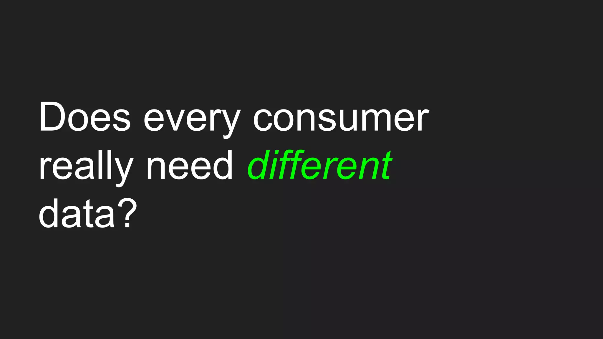 Does every consumer
really need different
data?
 