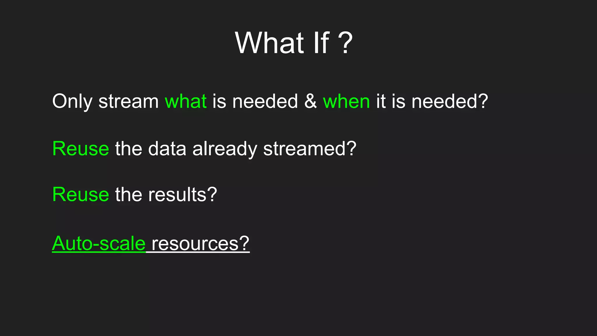 What If ?
Only stream what is needed & when it is needed?
Reuse the data already streamed?
Auto-scale resources?
Reuse the results?
 