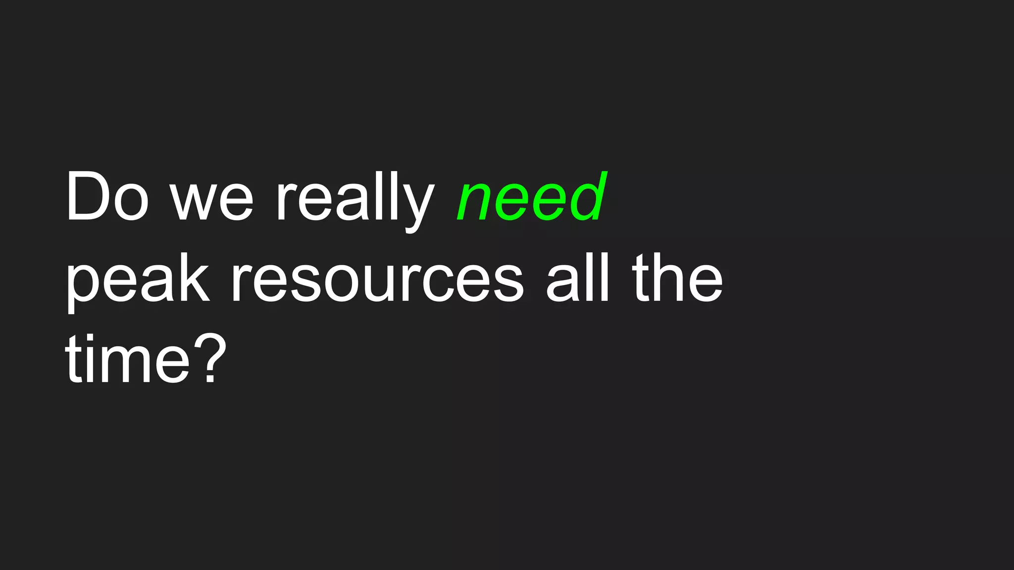 Do we really need
peak resources all the
time?
 