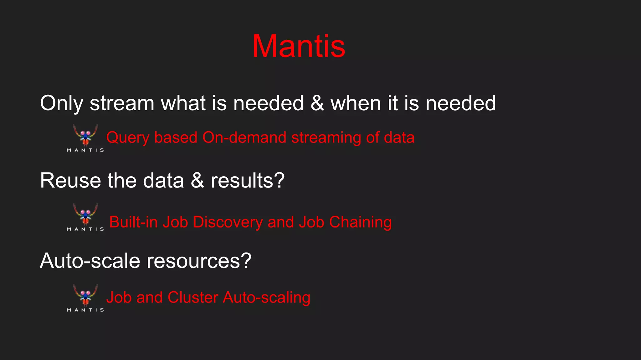 Mantis
Only stream what is needed & when it is needed
Reuse the data & results?
Auto-scale resources?
Query based On-demand streaming of data
Built-in Job Discovery and Job Chaining
Job and Cluster Auto-scaling
 