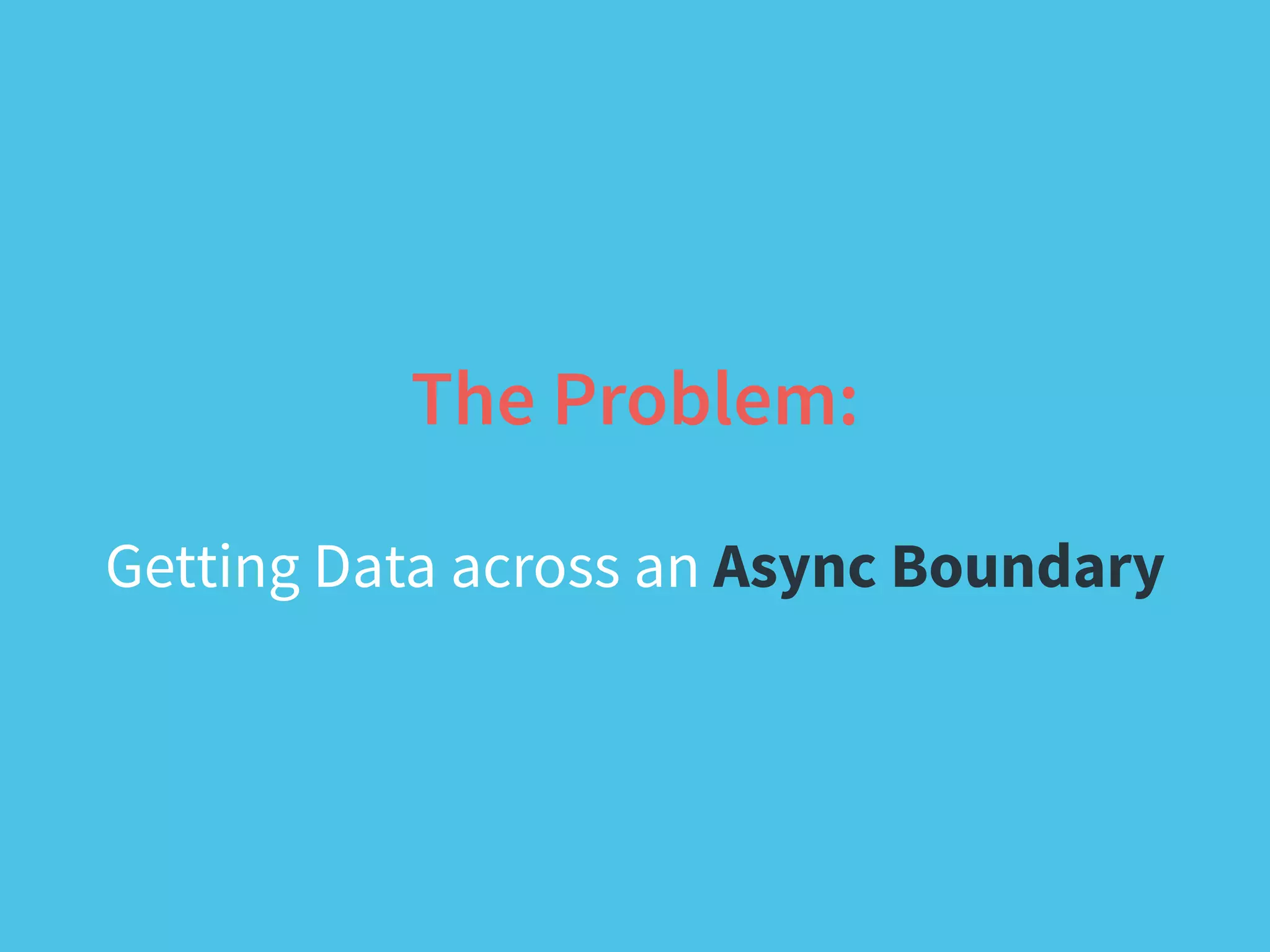 The Problem:
!
Getting Data across an Async Boundary
 