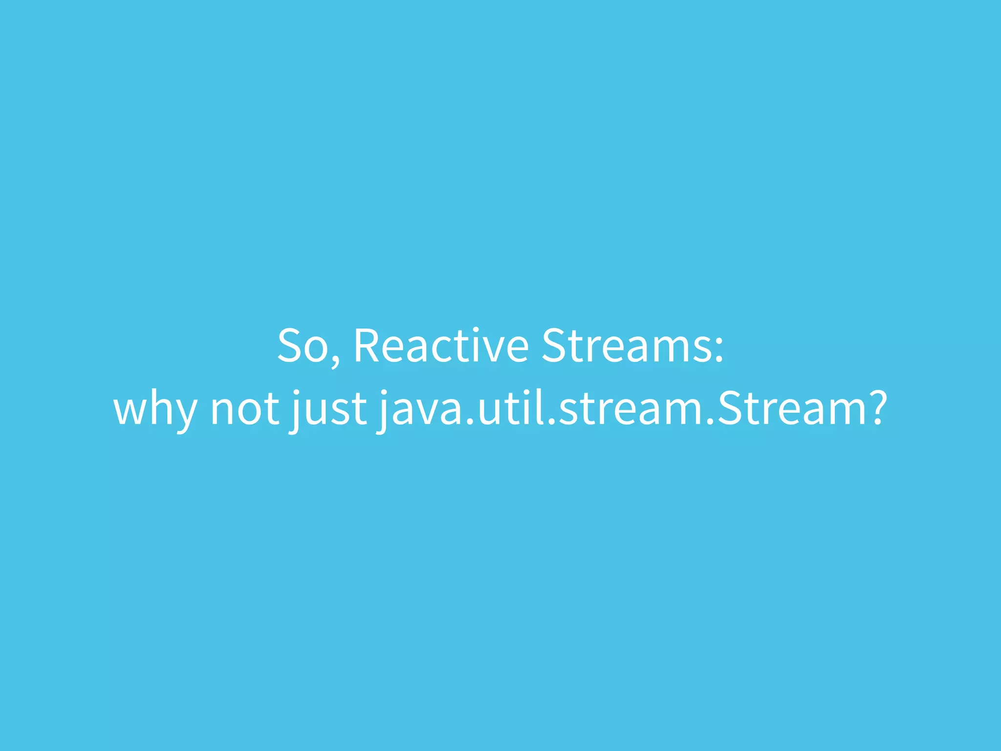 So, Reactive Streams:
why not just java.util.stream.Stream?
 