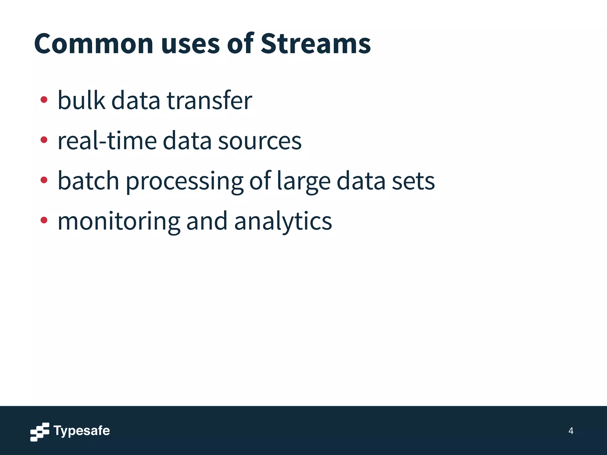 Common uses of Streams
• bulk data transfer
• real-time data sources
• batch processing of large data sets
• monitoring and analytics
4
 