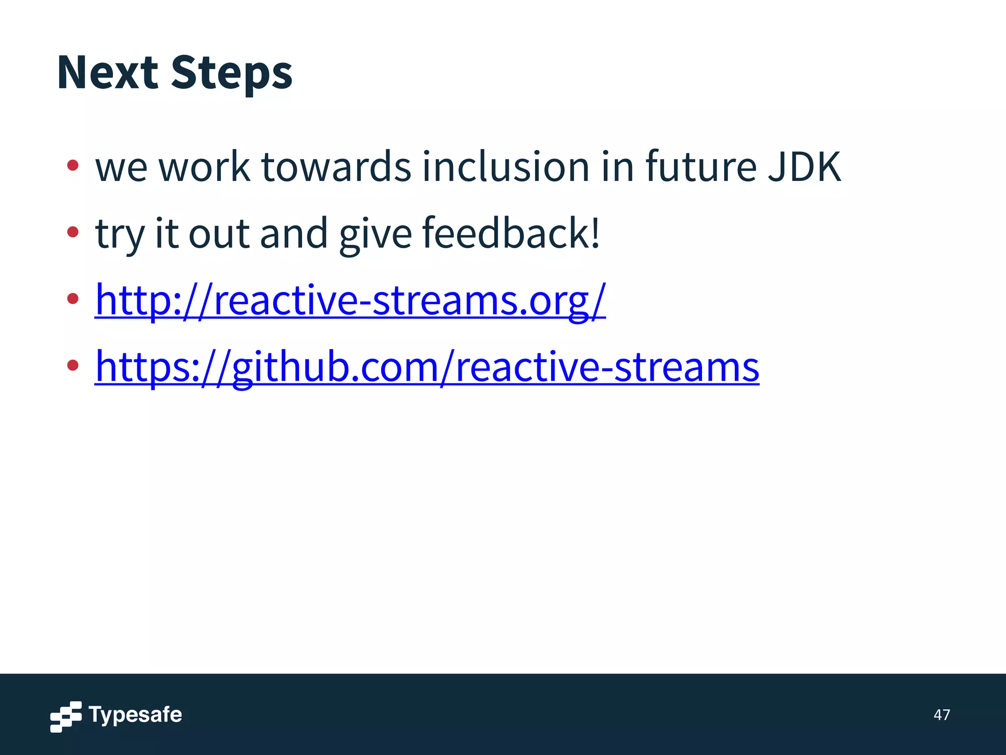 Next Steps
• we work towards inclusion in future JDK
• try it out and give feedback!
• http://reactive-streams.org/
• https://github.com/reactive-streams
47
 