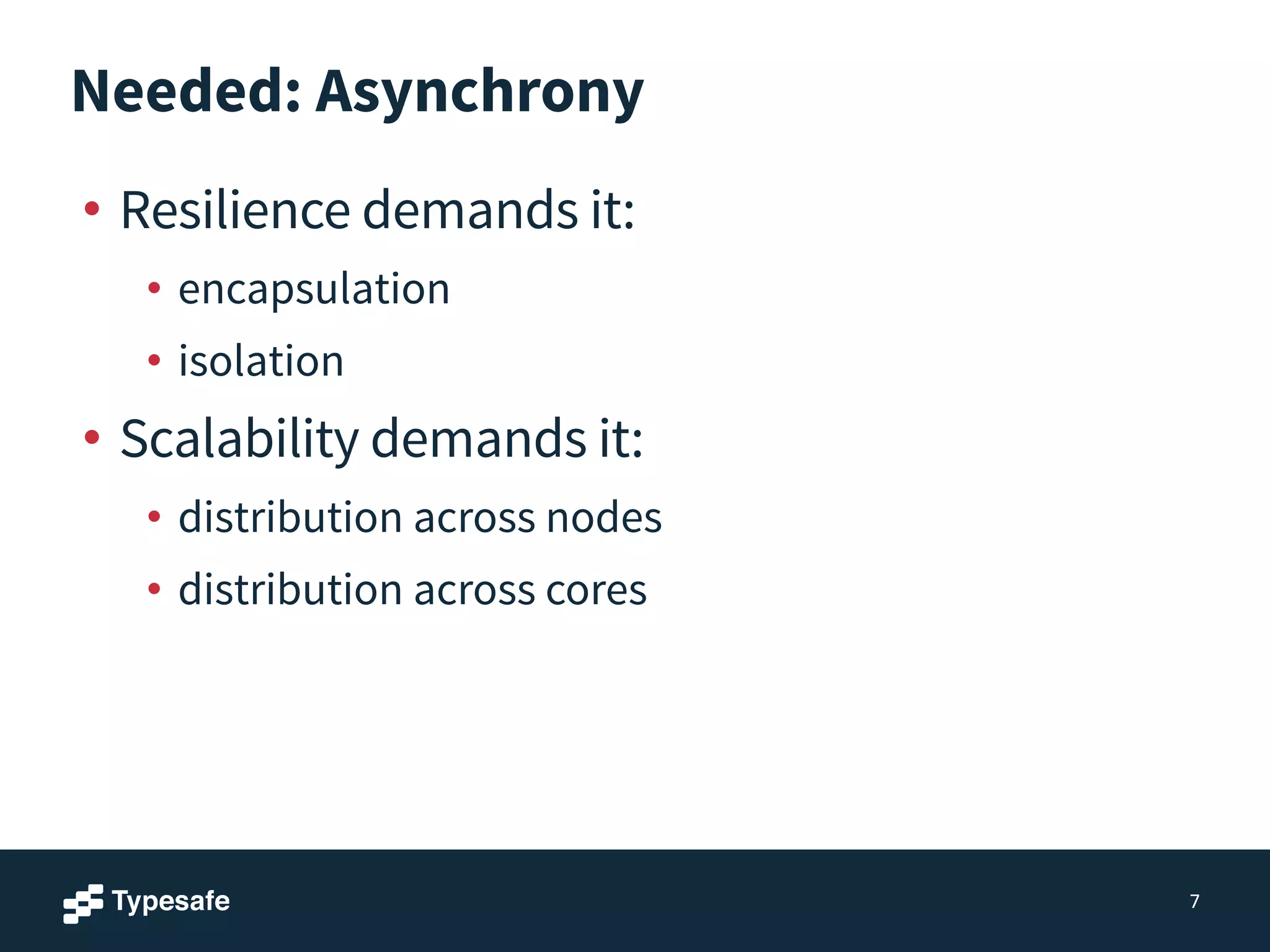 Needed: Asynchrony
• Resilience demands it:
• encapsulation
• isolation
• Scalability demands it:
• distribution across nodes
• distribution across cores
7
 