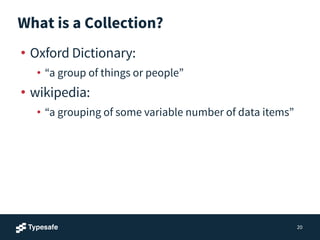 What is a Collection?
• Oxford Dictionary:
• “a group of things or people”
• wikipedia:
• “a grouping of some variable number of data items”
20
 