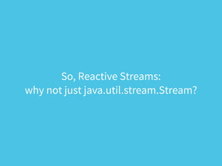 So, Reactive Streams:
why not just java.util.stream.Stream?
 