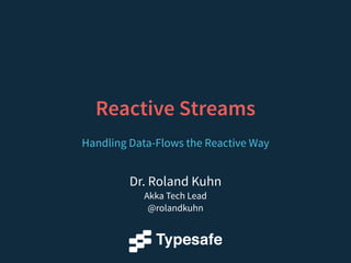 Dr. Roland Kuhn
Akka Tech Lead
@rolandkuhn
Reactive Streams
Handling Data-Flows the Reactive Way
 