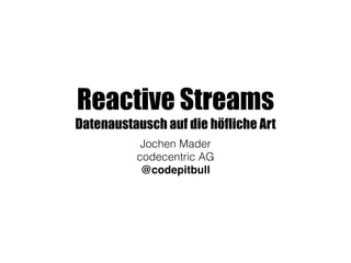 Reactive Streams
Datenaustausch auf die höfliche Art
Jochen Mader
codecentric AG
@codepitbull
 