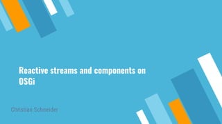 Reactive streams and components on
OSGi
Christian Schneider
 