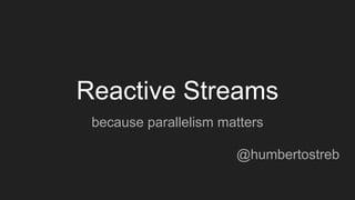 Reactive Streams
because parallelism matters
@humbertostreb
 