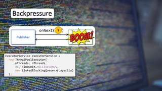 5
Backpressure
Publisher Subscriber
onNext( )
ExecutorService executorService =
new ThreadPoolExecutor(
nThreads, nThreads,
0L, TimeUnit.MILLISECONDS,
new LinkedBlockingQueue<>(capacity)
);
 
