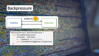 5
Backpressure
Publisher Subscriber
onNext( )
ExecutorService executorService =
new ThreadPoolExecutor(
nThreads, nThreads,
0L, TimeUnit.MILLISECONDS,
new LinkedBlockingQueue<>(capacity)
);
 