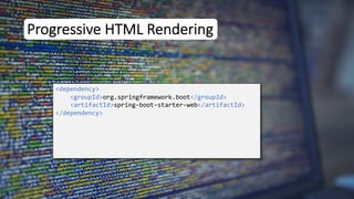 Progressive HTML Rendering
<dependency>
<groupId>org.springframework.boot</groupId>
<artifactId>spring-boot-starter-web</artifactId>
</dependency>
 