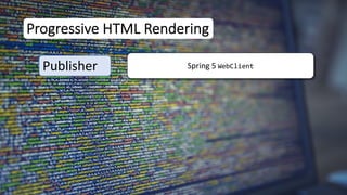 Progressive HTML Rendering
Publisher Spring 5 WebClient
 