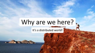Why are we here?
It’s a distributed world!
 