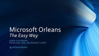 Microsoft Orleans
The Easy Way
JOHN S AZARIAH
PRINCIPAL SDE, MICROSOFT CORP
@JOHNAZARIAH
 