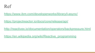 Ref
https://www.ibm.com/developerworks/library/l-async/
https://projectreactor.io/docs/core/release/api/
http://reactivex.io/documentation/operators/backpressure.html
https://en.wikipedia.org/wiki/Reactive_programming
 