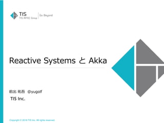 Copyright © 2018 TIS Inc. All rights reserved.
Reactive Systems と Akka
前出 祐吾 @yugolf
 