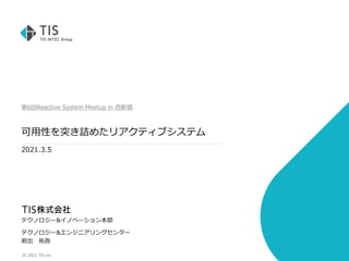 © 2021 TIS Inc.
第6回Reactive System Meetup in 西新宿
可用性を突き詰めたリアクティブシステム
2021.3.5
テクノロジー&イノベーション本部
テクノロジー&エンジニアリングセンター
前出 祐吾
 