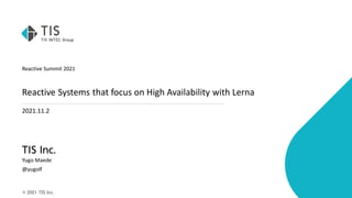 © 2021 TIS Inc.
Reactive Summit 2021
Reactive Systems that focus on High Availability with Lerna
2021.11.2
Yugo Maede
@yugolf
 