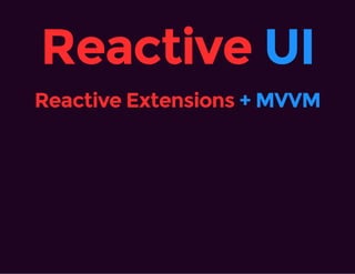 Reactive UI
Reactive Extensions + MVVM
 