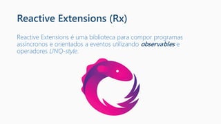 Reactive Extensions (Rx)
Reactive Extensions é uma biblioteca para compor programas
assíncronos e orientados a eventos utilizando observables e
operadores LINQ-style.
 