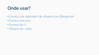 Onde usar?
• Eventos que dependem de infraestrutura (filewatcher)
• Eventos real-time
• Eventos de UI
• Streams (ex.: rede)
 