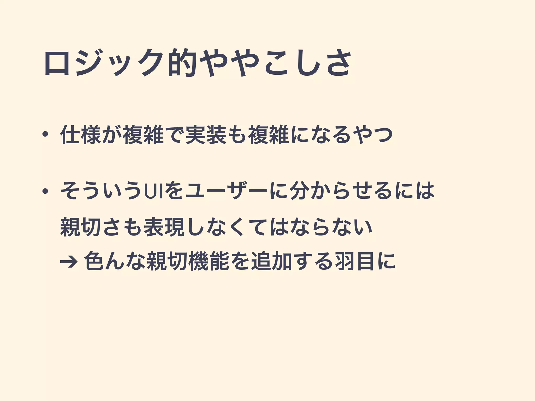 ロジック的ややこしさ
• 仕様が複雑で実装も複雑になるやつ
• そういうUIをユーザーに分からせるには  
親切さも表現しなくてはならない        
➔ 色んな親切機能を追加する羽目に
 