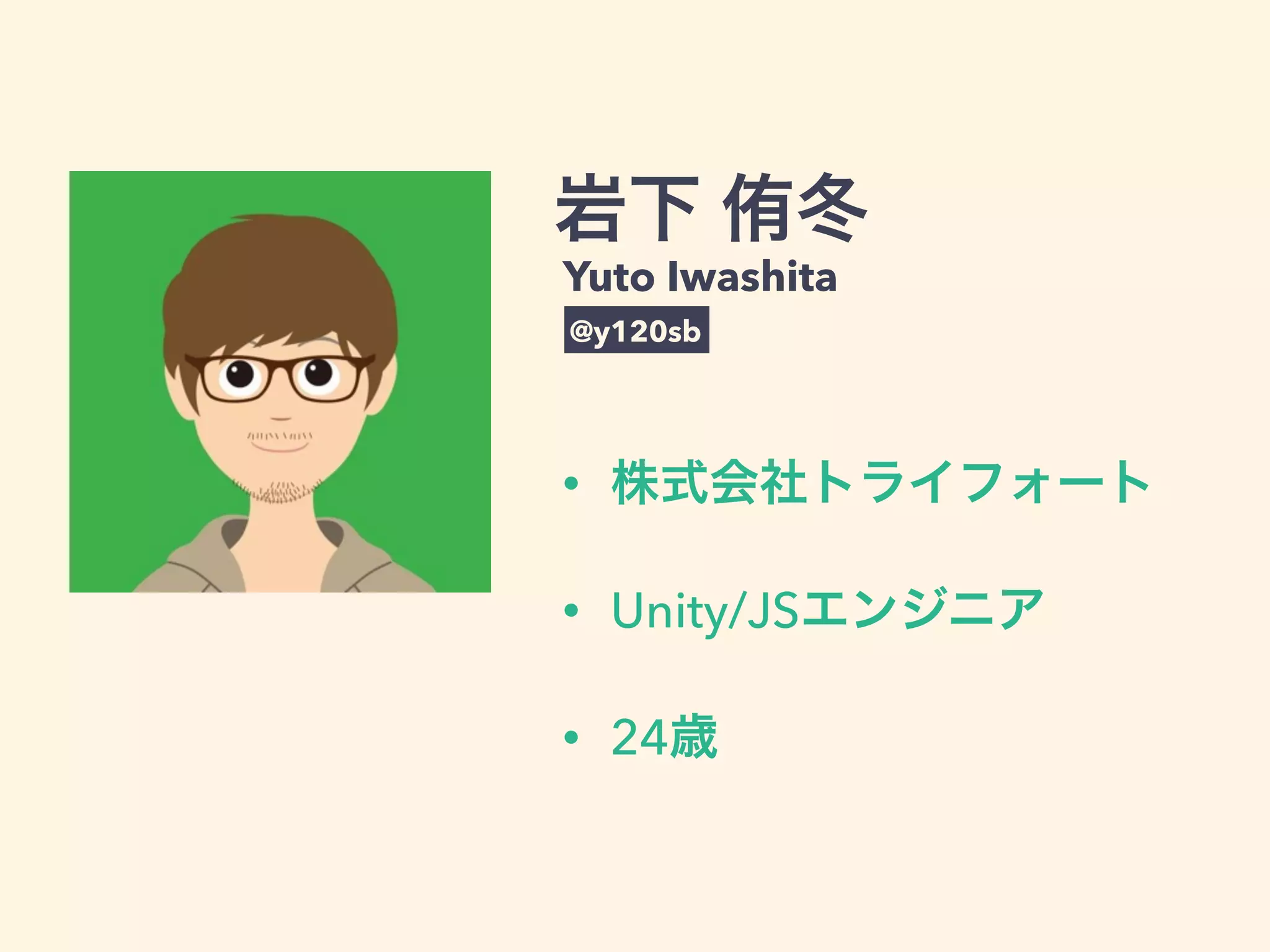 • 株式会社トライフォート
• Unity/JSエンジニア
• 24歳
岩下 侑冬
Yuto Iwashita
@y120sb
 
