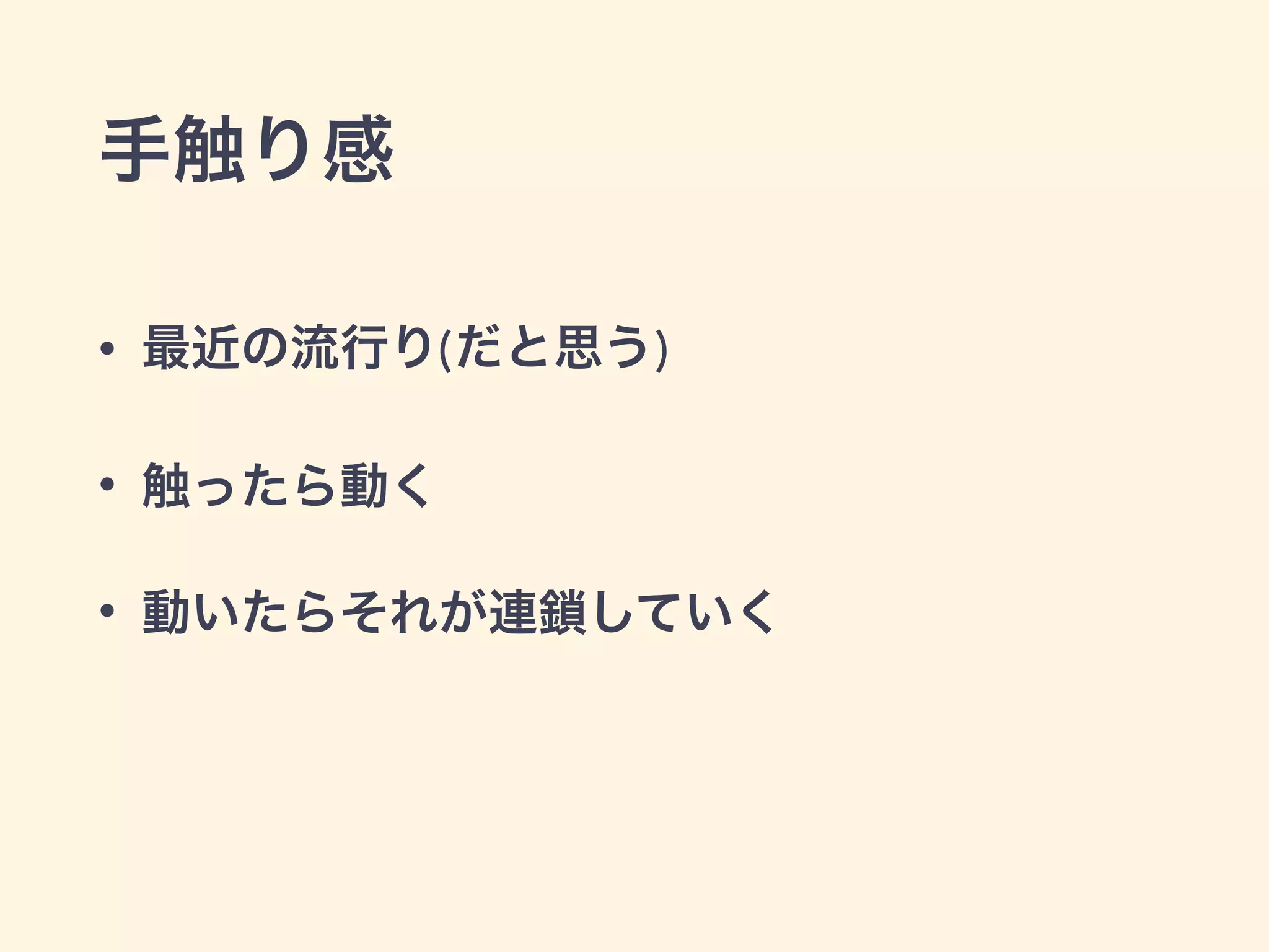 手触り感
• 最近の流行り(だと思う)
• 触ったら動く
• 動いたらそれが連鎖していく
 