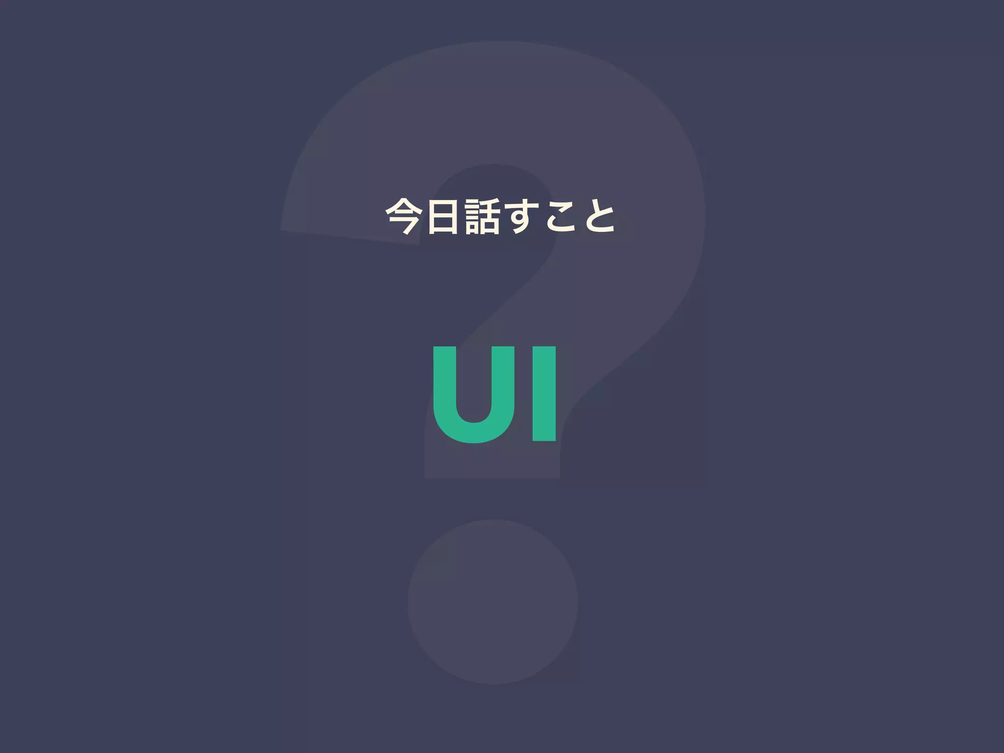 ?UI
今日話すこと
 