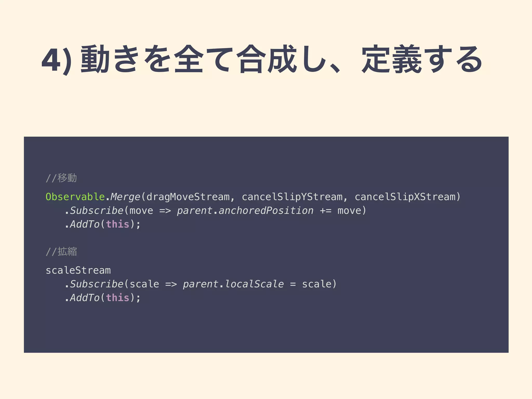 //移動
Observable.Merge(dragMoveStream, cancelSlipYStream, cancelSlipXStream)
.Subscribe(move => parent.anchoredPosition += move) 
.AddTo(this);
//拡縮 
scaleStream
.Subscribe(scale => parent.localScale = scale)
.AddTo(this); 
4) 動きを全て合成し、定義する
 