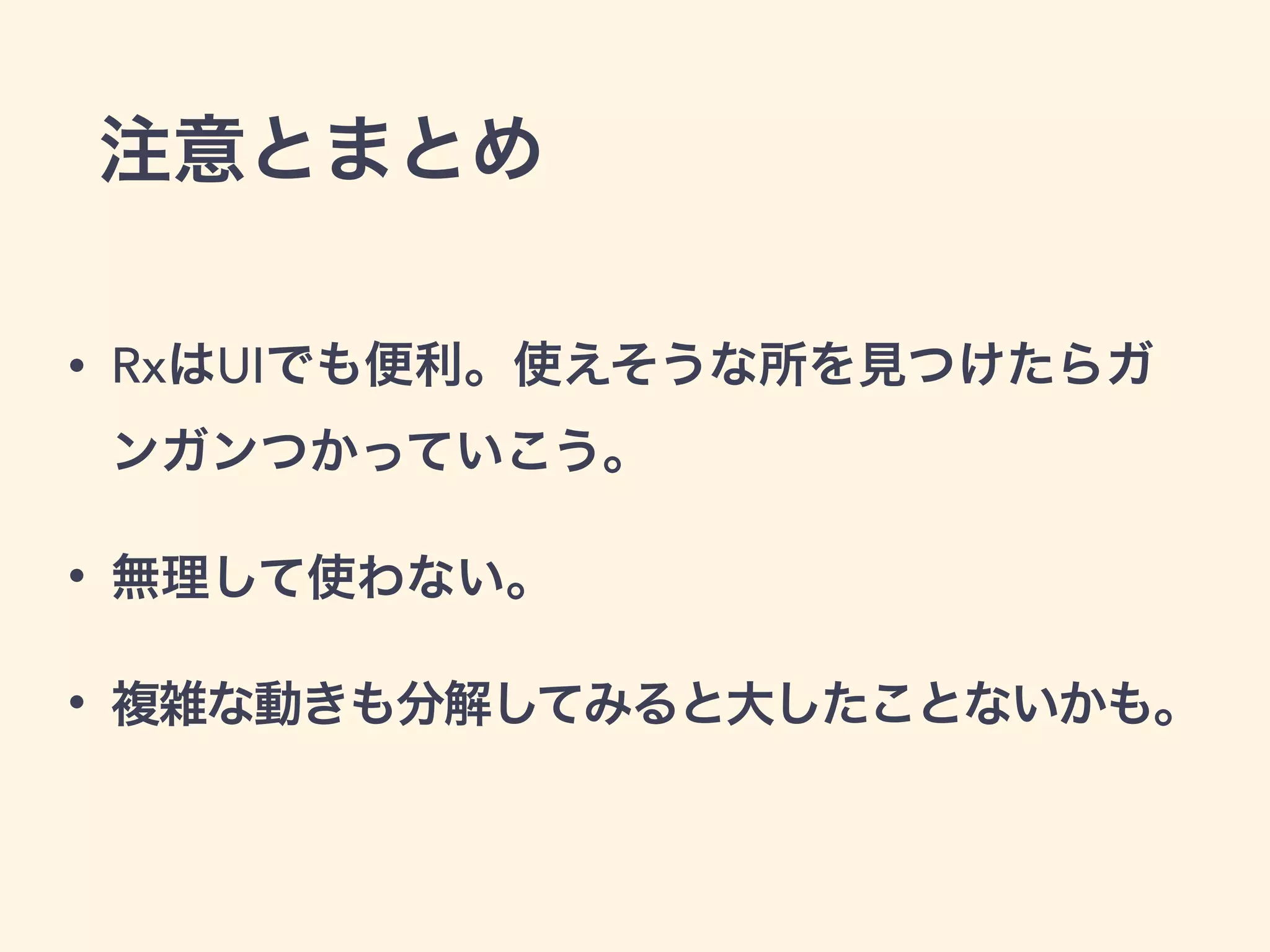 注意とまとめ
• RxはUIでも便利。使えそうな所を見つけたらガ
ンガンつかっていこう。
• 無理して使わない。
• 複雑な動きも分解してみると大したことないかも。
 