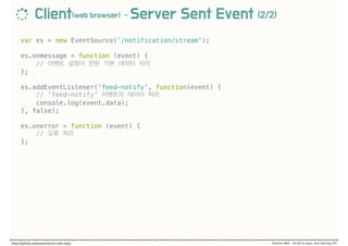 var es = new EventSource(‘/notification/stream');
es.onmessage = function (event) {
//
};
es.addEventListener(‘feed-notify', function(event) {
// ‘feed-notify'
console.log(event.data);
}, false);
es.onerror = function (event) {
//
};
 