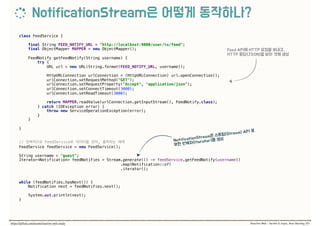 class FeedService { 
 
final String FEED_NOTIFY_URL = "http://localhost:9000/user/%s/feed"; 
final ObjectMapper MAPPER = new ObjectMapper(); 
 
FeedNotify getFeedNotify(String username) { 
try { 
URL url = new URL(String.format(FEED_NOTIFY_URL, username)); 
 
HttpURLConnection urlConnection = (HttpURLConnection) url.openConnection(); 
urlConnection.setRequestMethod("GET"); 
urlConnection.setRequestProperty("Accept", "application/json"); 
urlConnection.setConnectTimeout(3000); 
urlConnection.setReadTimeout(3000); 
 
return MAPPER.readValue(urlConnection.getInputStream(), FeedNotify.class); 
} catch (IOException error) { 
throw new ServiceOperationException(error); 
} 
} 
 
}
// FeedService ,  
FeedService feedService = new FeedService(); 
 
String username = "guest"; 
Iterator<Notification> feedNotifies = Stream.generate(() -> feedService.getFeedNotify(username)) 
.map(Notification::of) 
.iterator(); 
 
 
while (feedNotifies.hasNext()) { 
Notification next = feedNotifies.next(); 
 
System.out.println(next); 
}
 