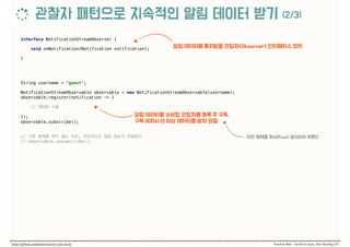 interface NotificationStreamObserver { 
 
void onNotification(Notification notification); 
 
}
 
String username = "guest"; 
 
NotificationStreamObservable observable = new NotificationStreamObservable(username); 
observable.register(notification -> { 
 
//  
 
}); 
observable.subscribe(); 
 
 
// ,  
// observable.unsubscribe();
 