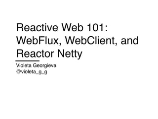 Reactive Web 101:
WebFlux, WebClient, and
Reactor Netty
Violeta Georgieva
@violeta_g_g
 