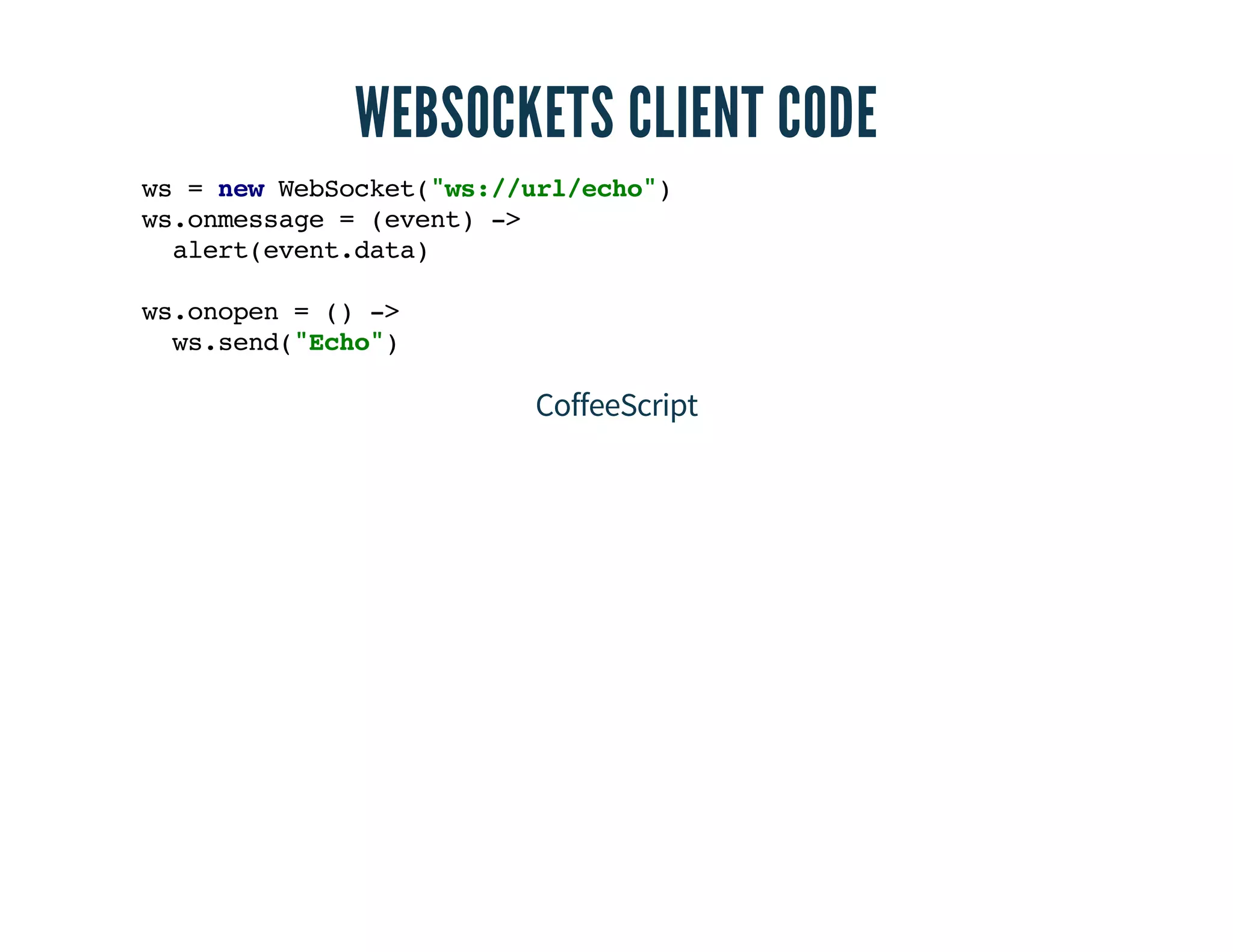 WEBSOCKETS CLIENT CODE 
ws = new WebSocket("ws://url/echo") 
ws.onmessage = (event) -> 
alert(event.data) 
ws.onopen = () -> 
ws.send("Echo") 
CoffeeScript 
 