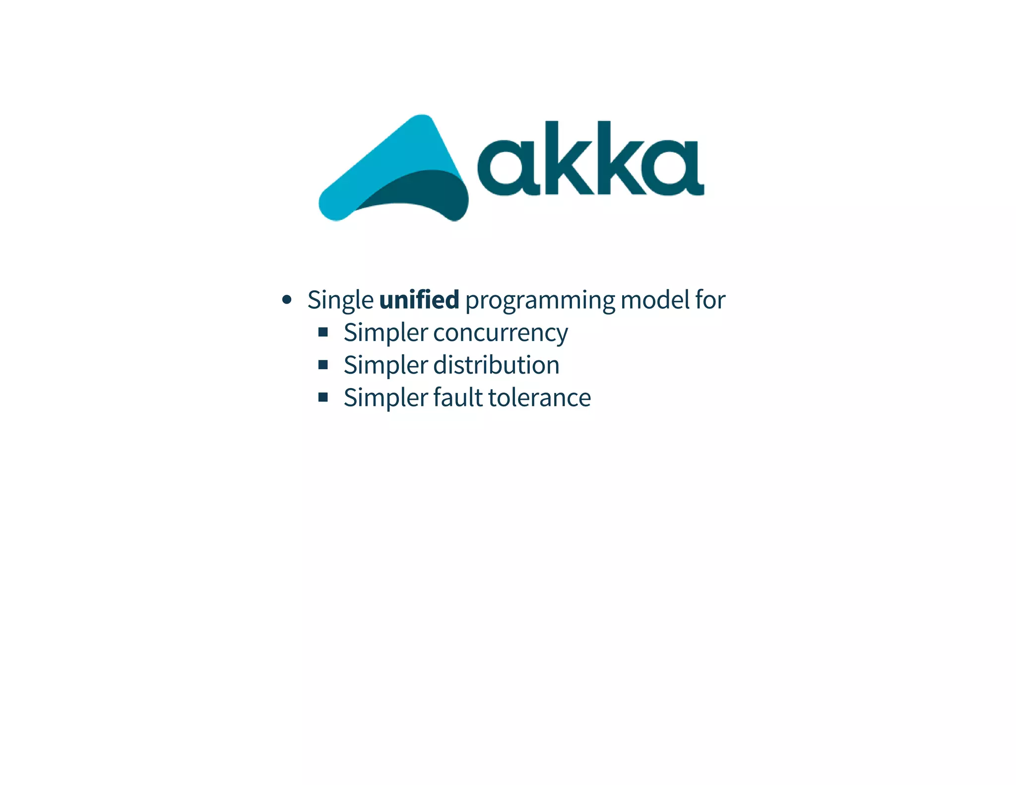 Single unified programming model for 
Simpler concurrency 
Simpler distribution 
Simpler fault tolerance 
 