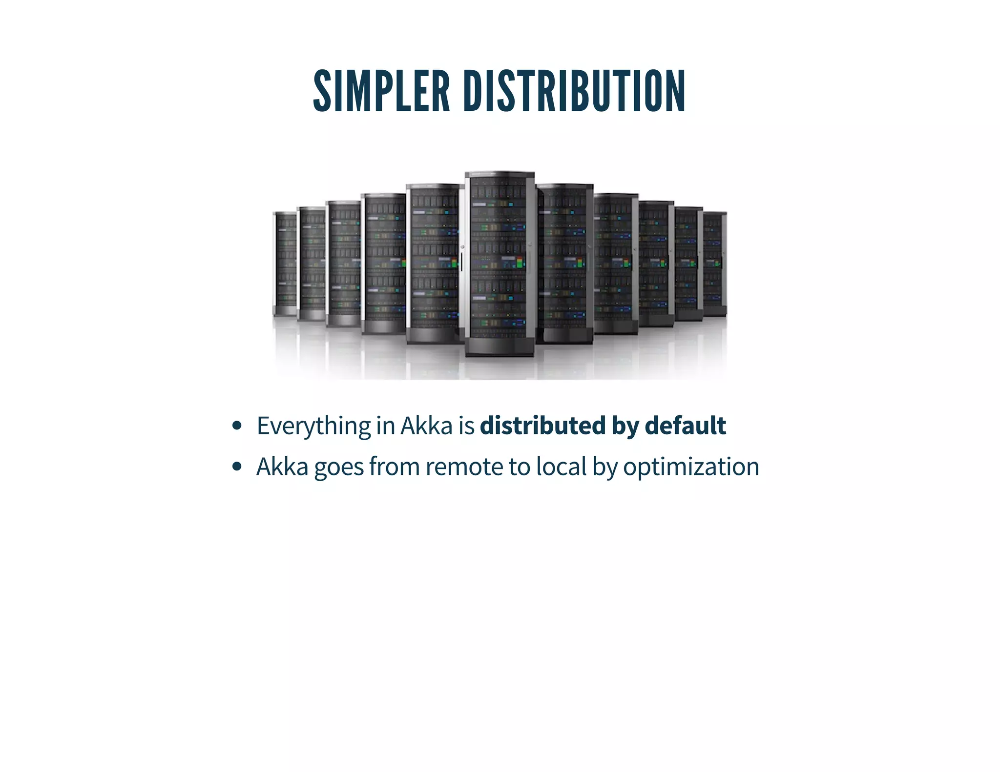 SIMPLER DISTRIBUTION 
Everything in Akka is distributed by default 
Akka goes from remote to local by optimization 
 
