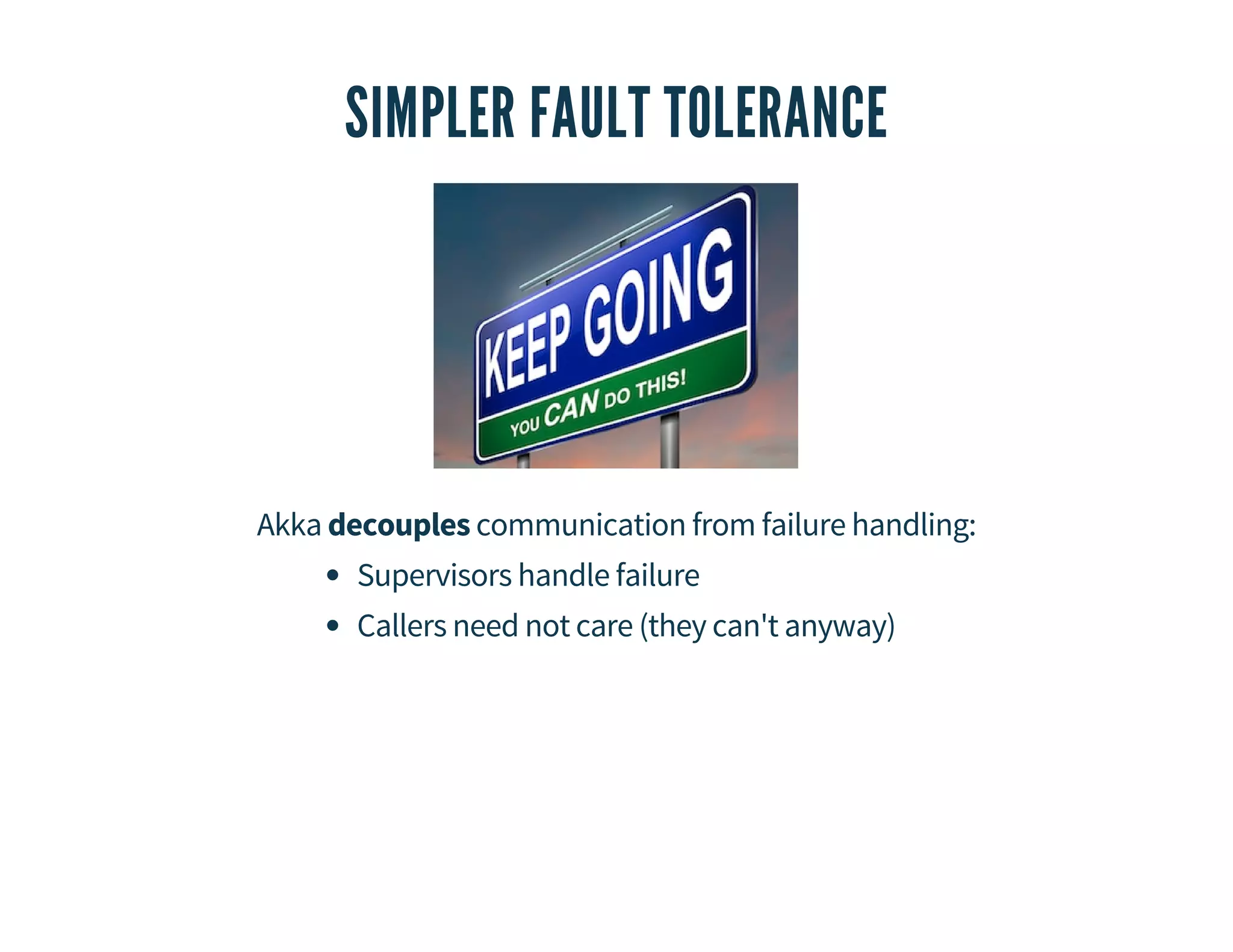 SIMPLER FAULT TOLERANCE 
Akka decouples communication from failure handling: 
Supervisors handle failure 
Callers need not care (they can't anyway) 
 