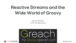 Reactive Streams and the
Wide World of Groovy
Steve Pember
CTO, ThirdChannel
THIRDCHANNEL @svpember
 